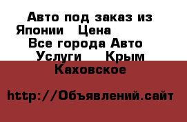 Авто под заказ из Японии › Цена ­ 15 000 - Все города Авто » Услуги   . Крым,Каховское